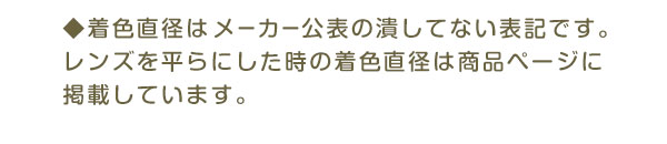 ◆着色直径はメーカー公表の潰してない表記です。レンズを平らにした時の着色直径は商品ページに掲載しています。