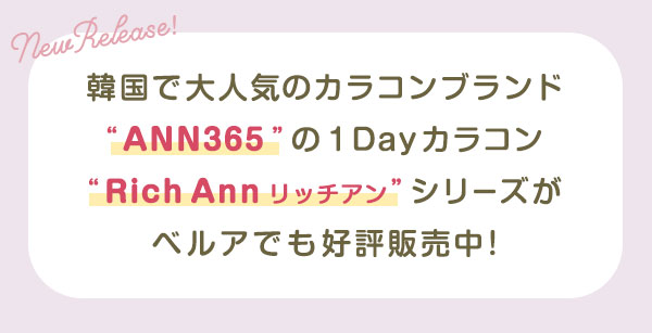 NewRelease　韓国で大人気のカラコンブランド“ANN365”の1Dayカラコン“RichAnnリッチアン”シリーズがベルアで販売スタート♪