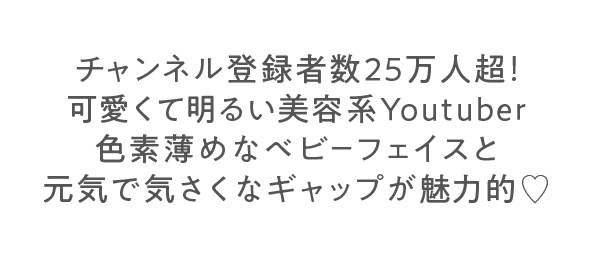 チャンネル登録者数25万人超!可愛くて明るい美容系Youtuber　色素薄めなベビーフェイスと元気で気さくなギャップが魅力的