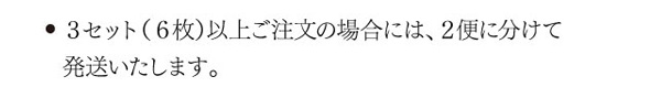 ・3セット（6枚）以上ご注文の場合には、2便に分けて発送いたします。