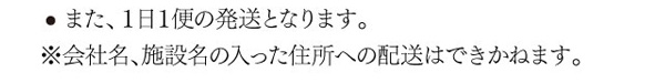 ・また、1日1便の発送となります。※会社名、施設名の入った住所への配送はできかねます。