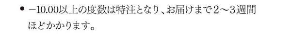 -10.00以上の高度数は特注となり、お届けまで2～3週間ほどかかります。
