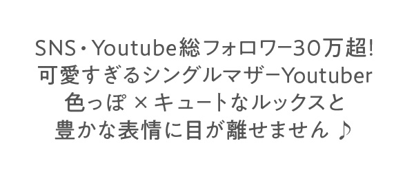 SNS・Youtube総フォロワー30万超!可愛すぎるシングルマザーYoutuber　色っぽ×キュートなルックスと豊かな表情に目が離せません♪